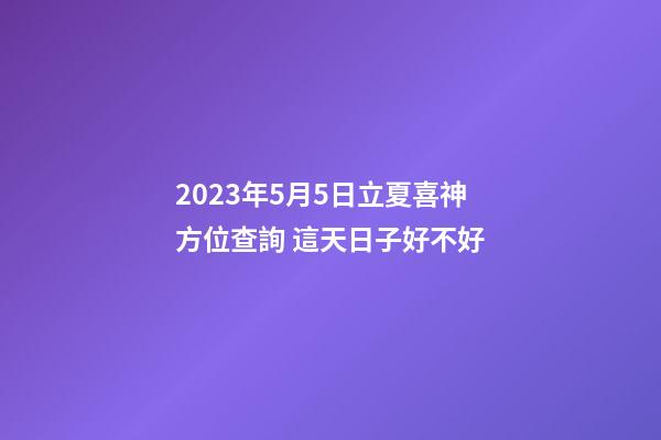 2023年5月5日立夏喜神方位查詢 這天日子好不好